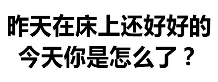 昨天在床上还好好的今天你是怎么了?